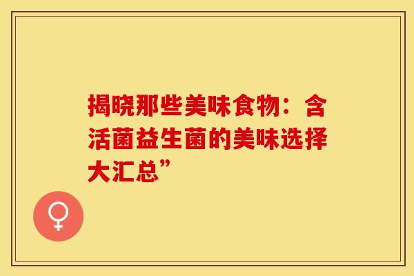 揭晓那些美味食物：含活菌益生菌的美味选择大汇总”