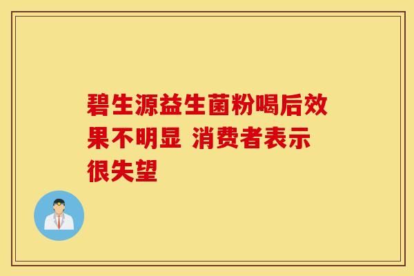 碧生源益生菌粉喝后效果不明显 消费者表示很失望