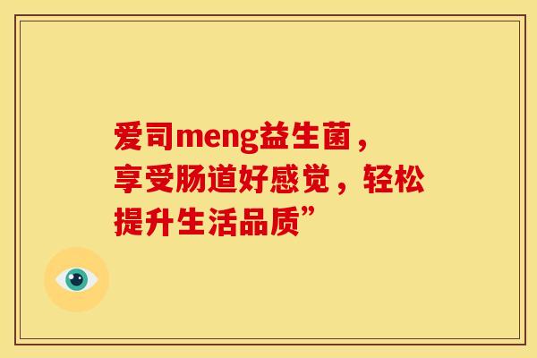 爱司meng益生菌，享受肠道好感觉，轻松提升生活品质”
