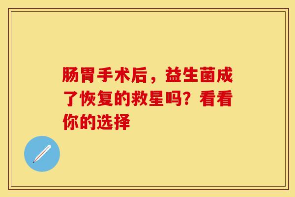 肠胃手术后,益生菌成了恢复的救星吗?看看你的选择 肠胃手术后,益生菌成了恢复的救星吗?看看你的选择