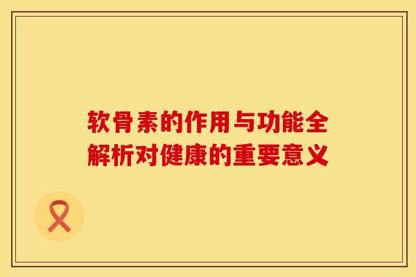 软骨素的作用与功能全解析对健康的重要意义 软骨素的作用与功能全解析对健康的重要意义