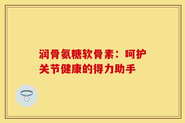 润骨氨糖软骨素：呵护关节健康的得力助手