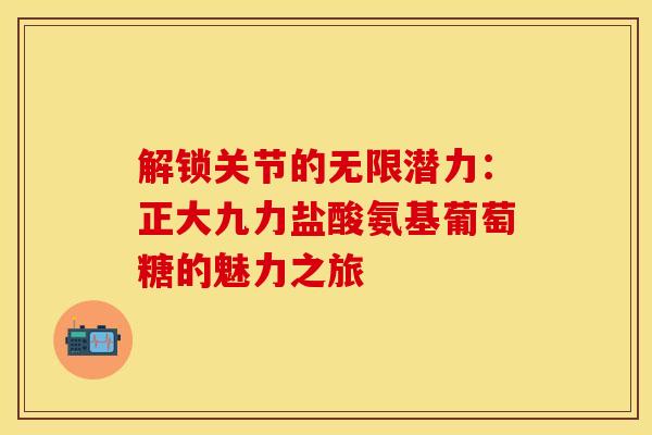 解锁关节的无限潜力:正大九力盐酸氨基葡萄糖的魅力之旅 解锁关节的无限潜力:正大九力盐酸氨基葡萄糖的魅力之旅