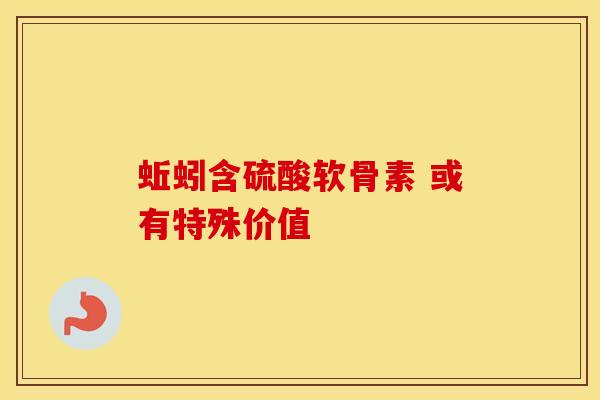 蚯蚓含硫酸软骨素 或有特殊价值
