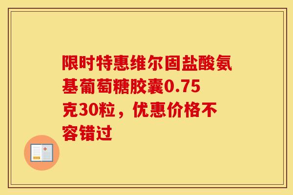限时特惠维尔固盐酸氨基葡萄糖胶囊0.75克30粒，优惠价格不容错过