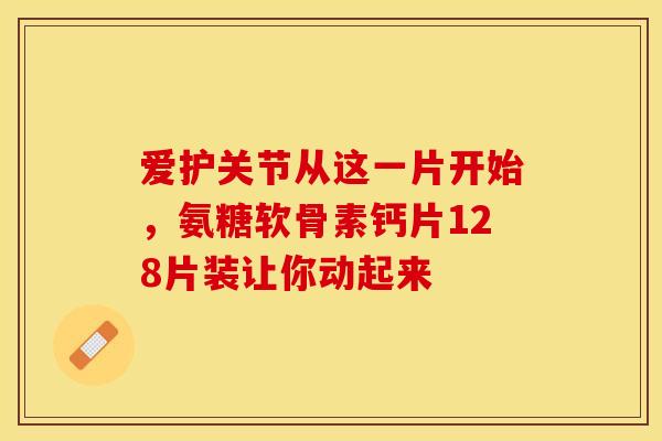爱护关节从这一片开始,氨糖软骨素钙片128片装让你动起来 爱护关节从这一片开始,氨糖软骨素钙片128片装让你动起来