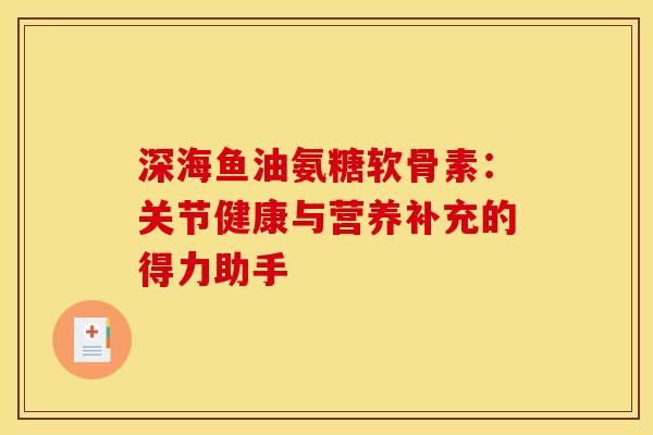 深海鱼油氨糖软骨素：关节健康与营养补充的得力助手