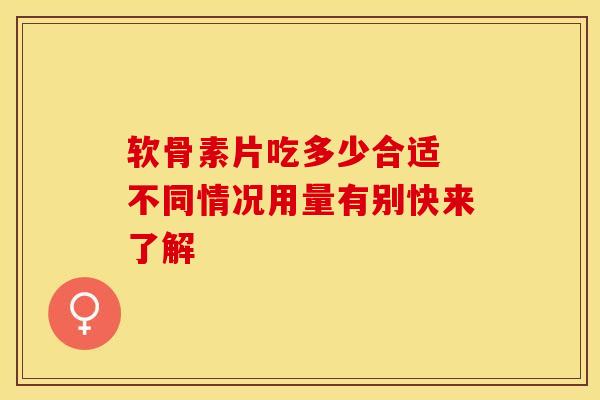 软骨素片吃多少合适 不同情况用量有别快来了解