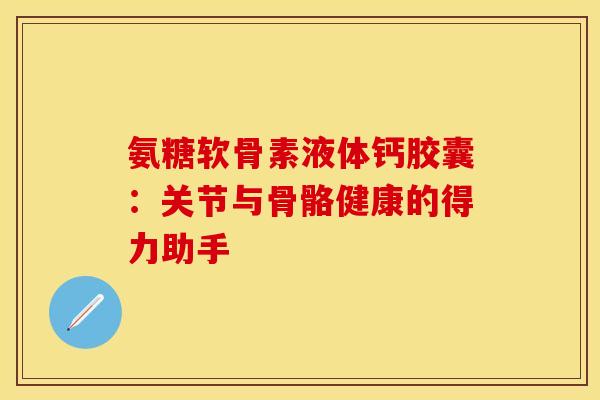 氨糖软骨素液体钙胶囊：关节与骨骼健康的得力助手