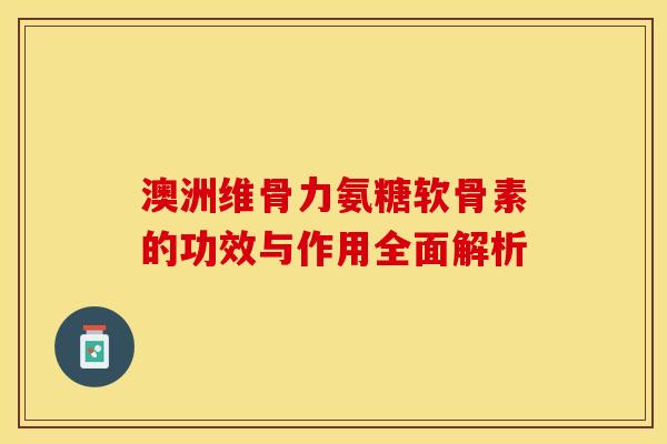 澳洲维骨力氨糖软骨素的功效与作用全面解析