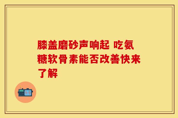 膝盖磨砂声响起 吃氨糖软骨素能否改善快来了解
