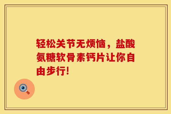 轻松关节无烦恼，盐酸氨糖软骨素钙片让你自由步行!