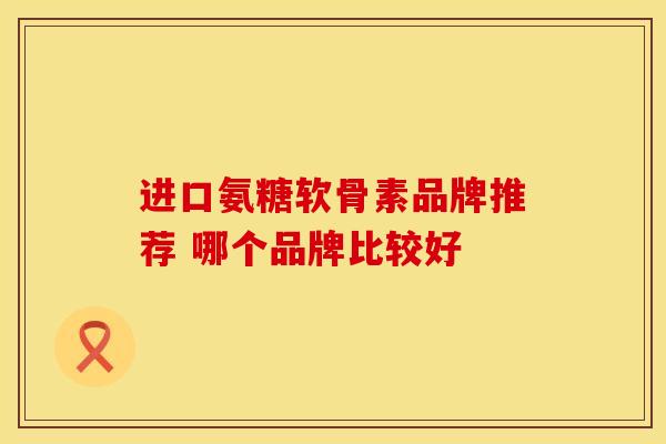 进口氨糖软骨素品牌推荐 哪个品牌比较好