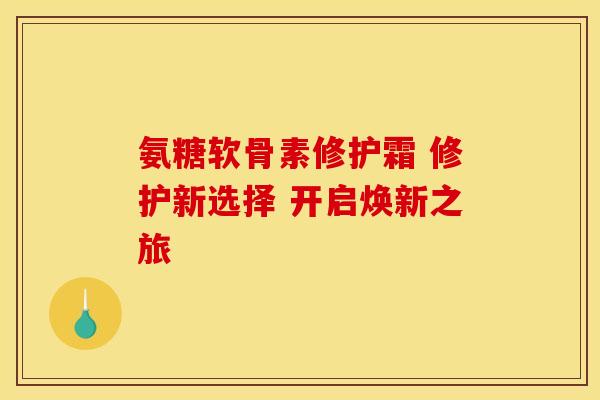 氨糖软骨素修护霜 修护新选择 开启焕新之旅