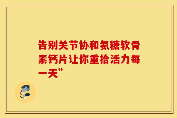 告别关节协和氨糖软骨素钙片让你重拾活力每一天”