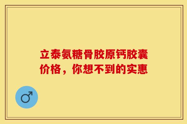 立泰氨糖骨胶原钙胶囊价格，你想不到的实惠