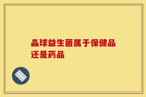 晶球益生菌属于保健品还是药品