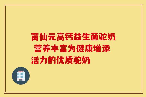苗仙元高钙益生菌驼奶 营养丰富为健康增添活力的优质驼奶 苗仙元高钙益生菌驼奶 营养丰富为健康增添活力的优质驼奶