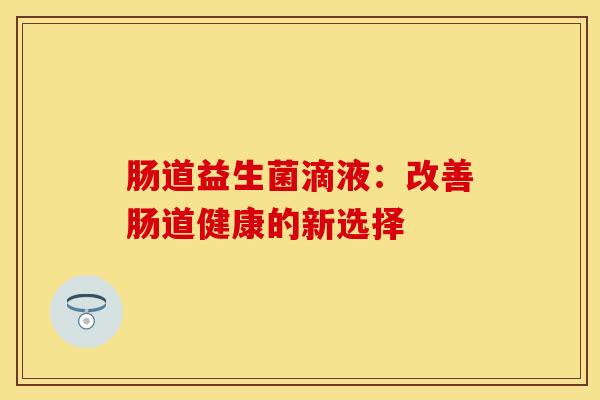 肠道益生菌滴液：改善肠道健康的新选择