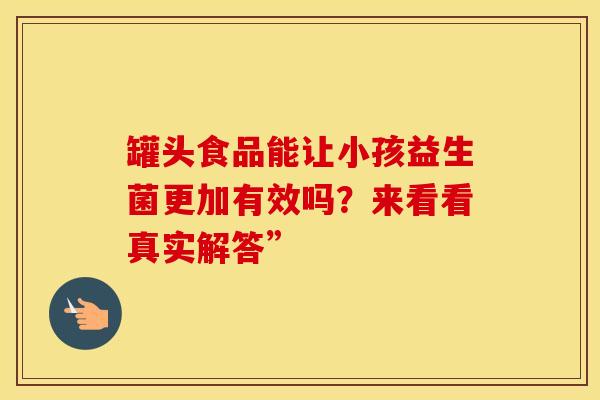 罐头食品能让小孩益生菌更加有效吗？来看看真实解答”