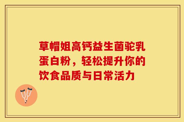 草帽姐高钙益生菌驼乳蛋白粉，轻松提升你的饮食品质与日常活力