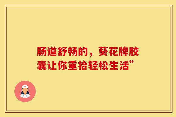 肠道舒畅的,葵花牌胶囊让你重拾轻松生活” 肠道舒畅的,葵花牌胶囊让你重拾轻松生活”