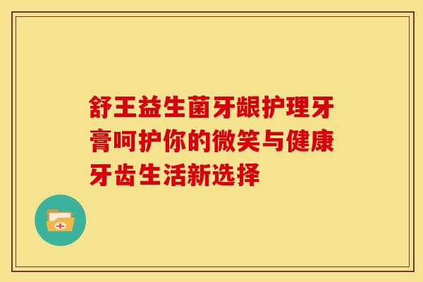 舒王益生菌牙龈护理牙膏呵护你的微笑与健康牙齿生活新选择