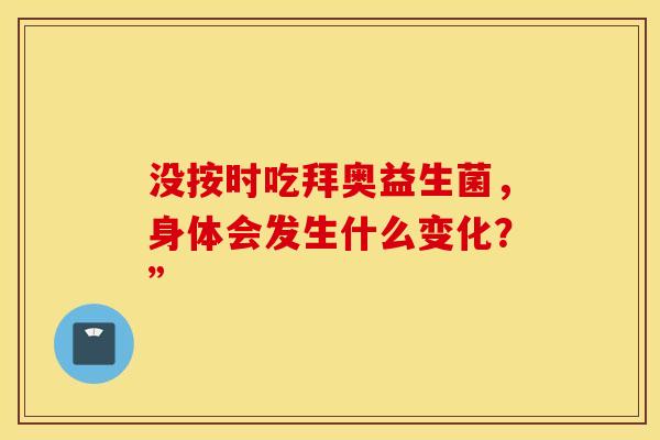 没按时吃拜奥益生菌，身体会发生什么变化？”