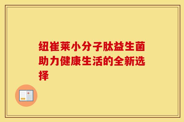 纽崔莱小分子肽益生菌助力健康生活的全新选择 纽崔莱小分子肽益生菌助力健康生活的全新选择