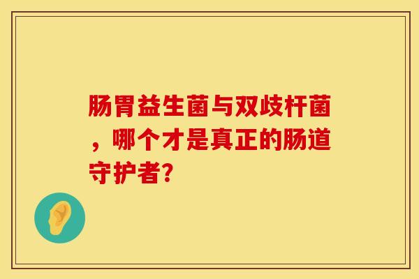 肠胃益生菌与双歧杆菌，哪个才是真正的肠道守护者？