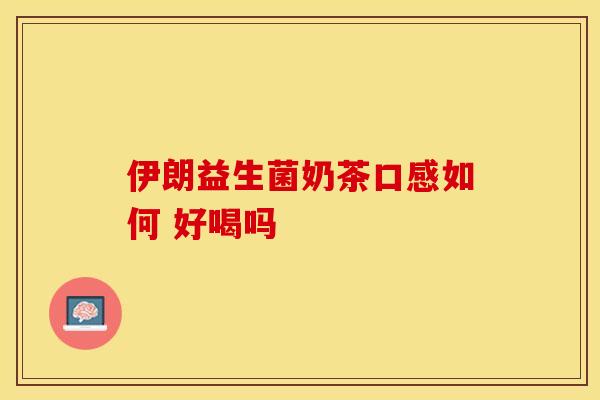 伊朗益生菌奶茶口感如何 好喝吗