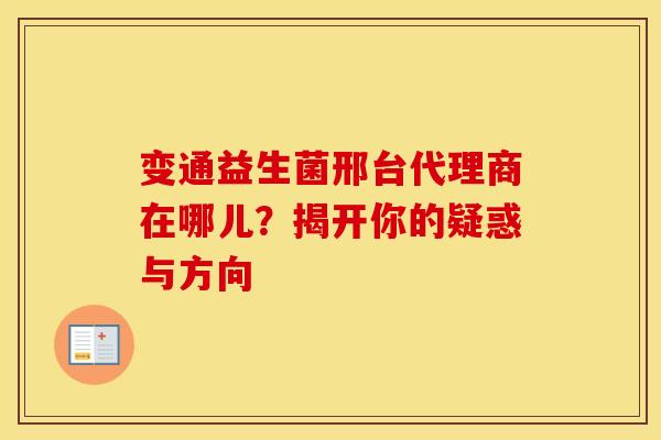 变通益生菌邢台代理商在哪儿？揭开你的疑惑与方向