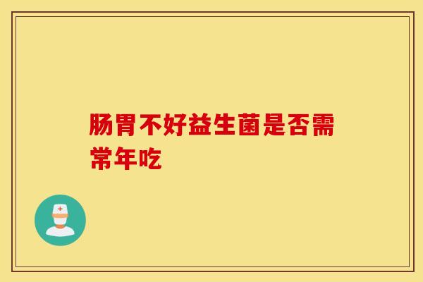 肠胃不好益生菌是否需常年吃 肠胃不好益生菌是否需常年吃