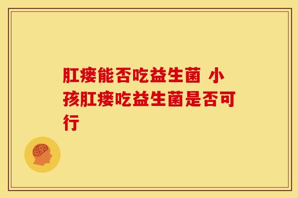 肛瘘能否吃益生菌 小孩肛瘘吃益生菌是否可行