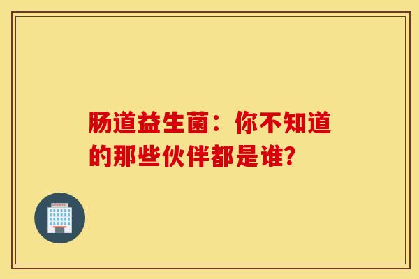 肠道益生菌：你不知道的那些伙伴都是谁？