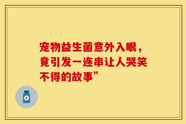 宠物益生菌意外入眼,竟引发一连串让人哭笑不得的故事” 宠物益生菌意外入眼,竟引发一连串让人哭笑不得的故事”