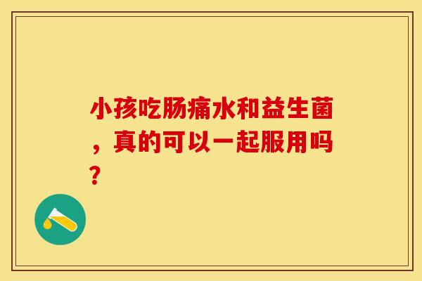 小孩吃肠痛水和益生菌，真的可以一起服用吗？