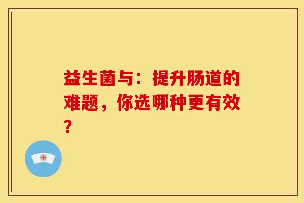 益生菌与：提升肠道的难题，你选哪种更有效？