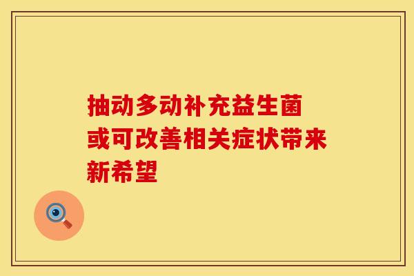 抽动多动补充益生菌 或可改善相关症状带来新希望