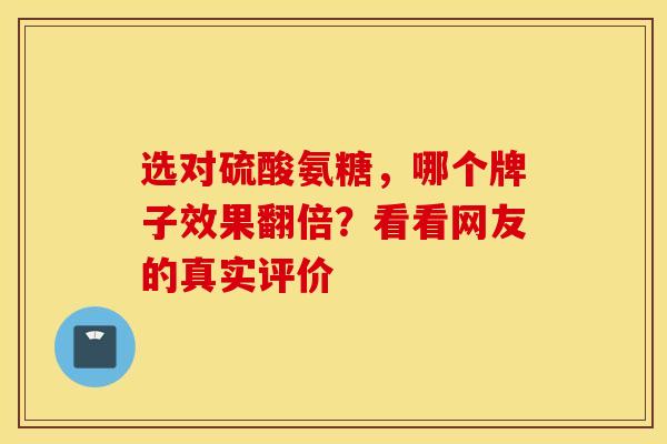 选对硫酸氨糖，哪个牌子效果翻倍？看看网友的真实评价