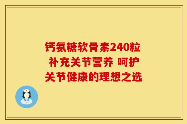 钙氨糖软骨素240粒 补充关节营养 呵护关节健康的理想之选