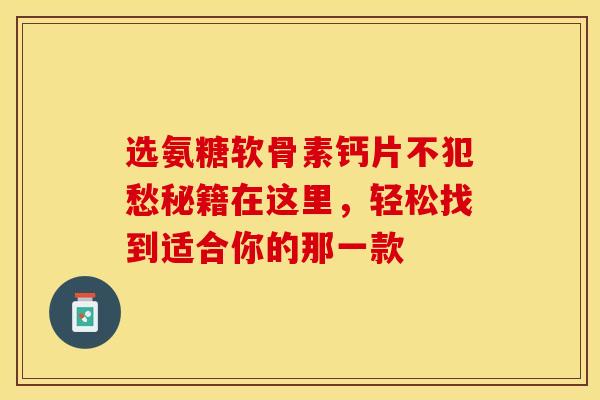 选氨糖软骨素钙片不犯愁秘籍在这里，轻松找到适合你的那一款