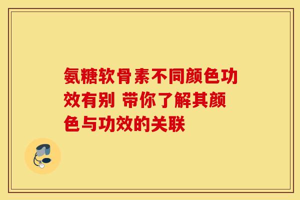 氨糖软骨素不同颜色功效有别 带你了解其颜色与功效的关联