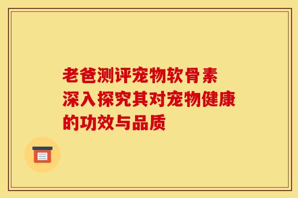 老爸测评宠物软骨素 深入探究其对宠物健康的功效与品质