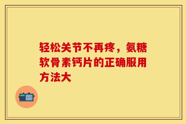 轻松关节不再疼，氨糖软骨素钙片的正确服用方法大