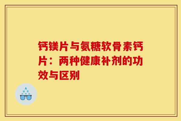 钙镁片与氨糖软骨素钙片：两种健康补剂的功效与区别