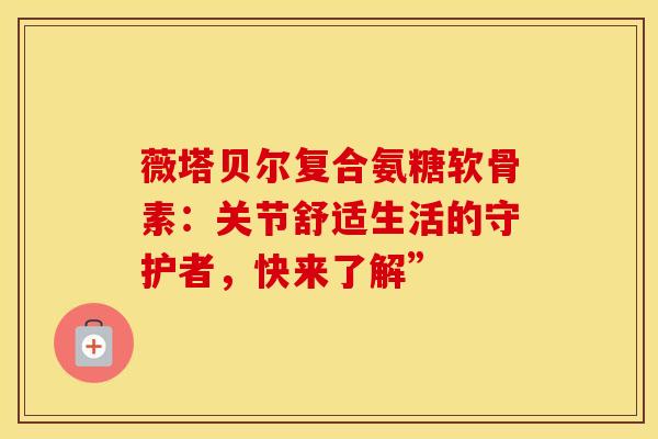 薇塔贝尔复合氨糖软骨素：关节舒适生活的守护者，快来了解”