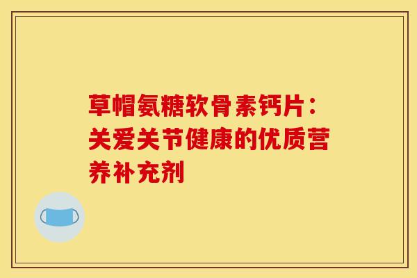 草帽氨糖软骨素钙片：关爱关节健康的优质营养补充剂