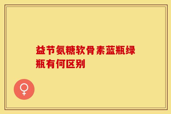 益节氨糖软骨素蓝瓶绿瓶有何区别