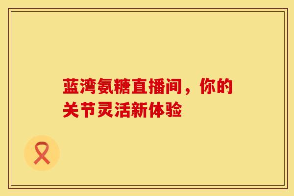 蓝湾氨糖直播间，你的关节灵活新体验